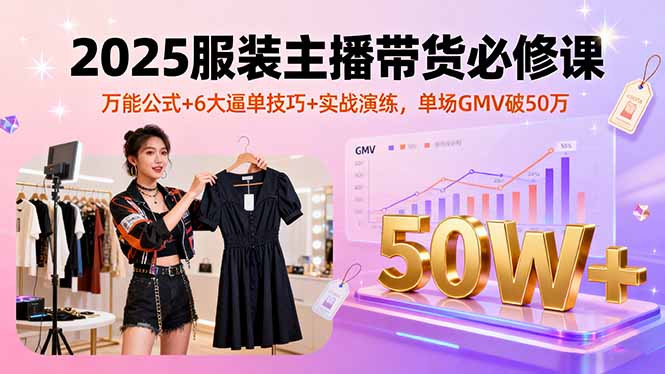 2025服装主播带货必修课，万能公式+6大逼单技巧+实战演练，单场GMV破50万-情久项目网