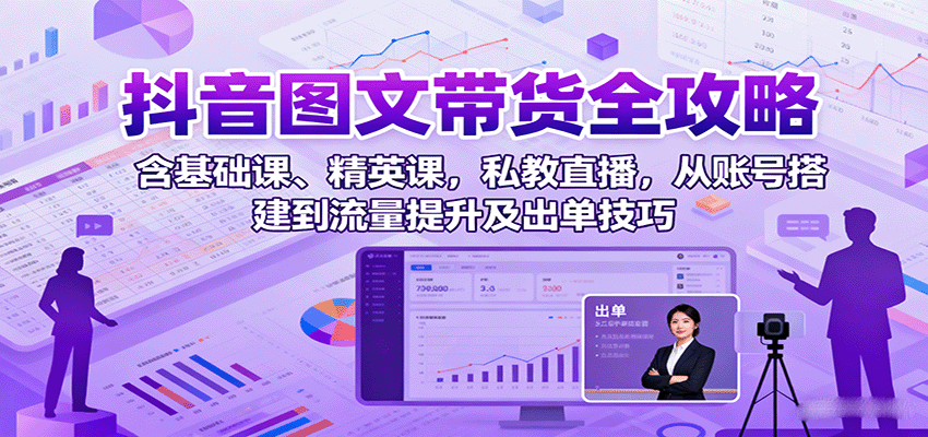 抖音图文带货全攻略：含基础课、精英课，私教直播，从账号搭建到流量提升及出单技巧-情久项目网
