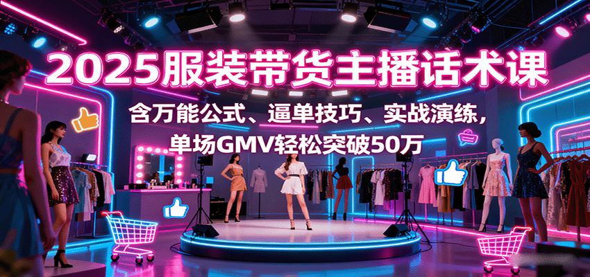 2025服装带货主播话术课，含万能公式、逼单技巧、实战演练，单场GMV轻松突破50万-情久项目网
