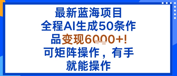 最新蓝海项目：全程AI生成50条作品变现6k+，可矩阵操作，有手就能操作-情久项目网