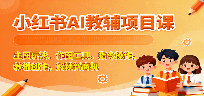 小红书AI教辅项目课，主图玩法、作图工具、指令操作，教辅创作，解锁新商机-情久项目网