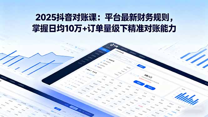 2025抖音 对账课：平台最新财务规则 掌握日均10万+订单量级下精准对账能力-情久项目网