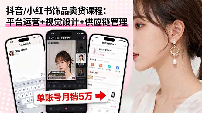 抖音/小红书饰品卖货课程：平台运营+视觉设计+供应链管理，单账号月销5万-情久项目网