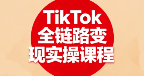 TikTok全链路变现实操课程，全方位助力学员掌握TK变现技能-情久项目网