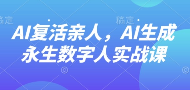 AI“复活”亲人，AI生成永生数字人实战课-情久项目网