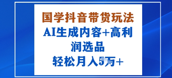 国学抖音带货玩法，AI生成内容+高利润选品，轻松月入1W+-情久项目网
