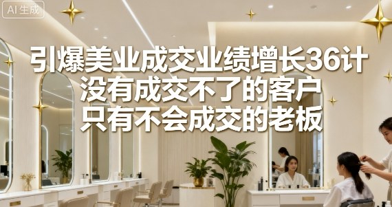 引爆美业成交业绩增长36计，没有成交不了的客户，只有不会成交的老板-情久项目网