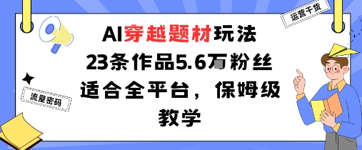 AI穿越题材玩法：23条作品收获5.6W粉丝适合全平台，保姆级教学-情久项目网