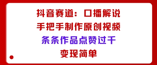 抖音赛道：口播解说，手把手教你制作原创视频，条条作品点赞过千，变现简单-情久项目网