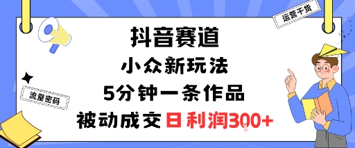 抖音赛道：小众新玩法，5分钟一条作品，被动成交，日利润3张-情久项目网