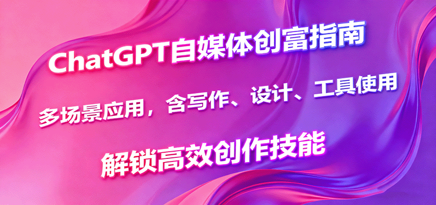 ChatGPT自媒体创富指南，多场景应用，含写作、设计、工具使用，解锁高效创作技能-情久项目网