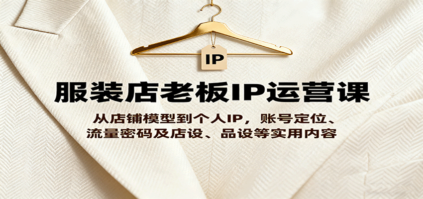 服装店老板IP运营课，从店铺模型到个人IP，账号定位、流量密码及店设、品设等实用内容-情久项目网