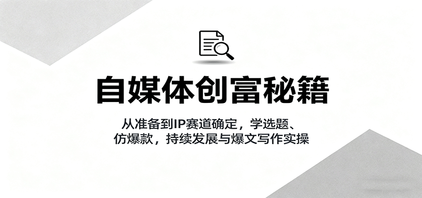 自媒体创富秘籍：从准备到IP赛道确定，学选题、仿爆款，持续发展与爆文写作实操-情久项目网