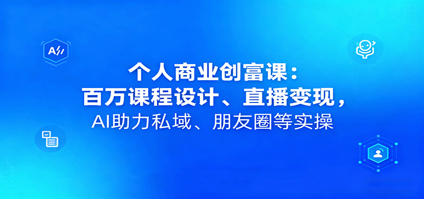 个人商业创富课：百万课程设计、直播变现，AI助力私域、朋友圈等实操-情久项目网