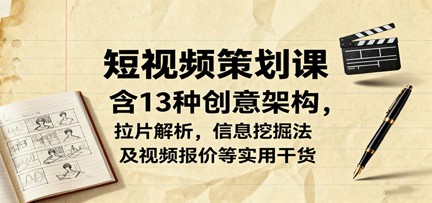 短视频策划课，含13种创意架构，拉片解析，信息挖掘法及视频报价等实用干货-情久项目网