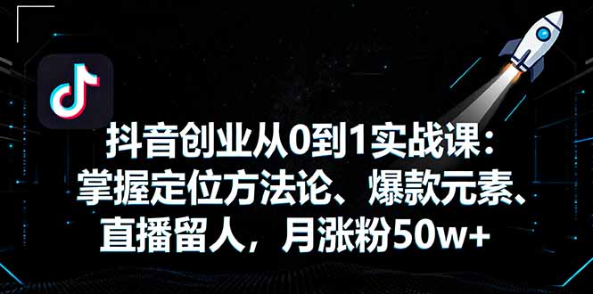 抖音创业从0到1实战课：掌握定位方法论、爆款元素、直播留人，月涨粉50w+-情久项目网