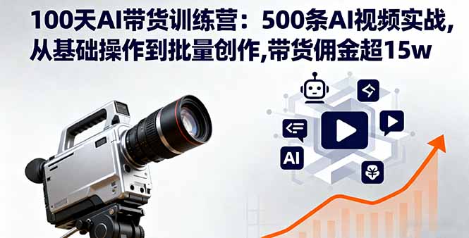 100天AI带货训练营：500条AI视频实战,从基础操作到批量创作,带货佣金超15w-情久项目网