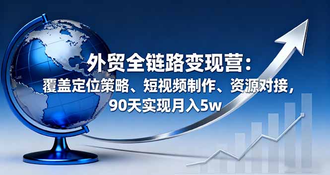 外贸全链路变现营：覆盖定位策略、短视频制作、资源对接，90天实现月入5w-情久项目网