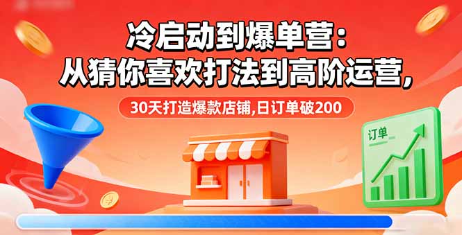 冷启动到爆单营：从猜你喜欢打法到高阶运营,30天打造爆款店铺,日订单破200-情久项目网