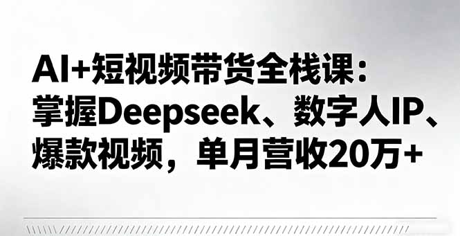 AI+短视频带货全栈课：掌握Deepseek、数字人IP、爆款视频，单月营收20万+-情久项目网