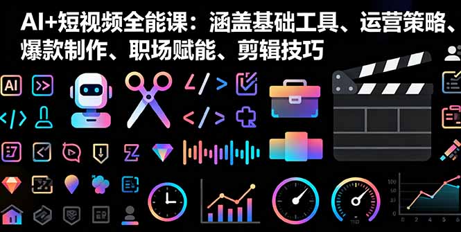 AI+短视频全能课：涵盖基础工具、运营策略、爆款制作、职场赋能、剪辑技巧-情久项目网