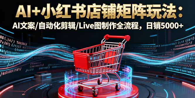 AI+小红书店铺矩阵玩法：AI文案/自动化剪辑/Live图制作全流程，日销5000+-情久项目网