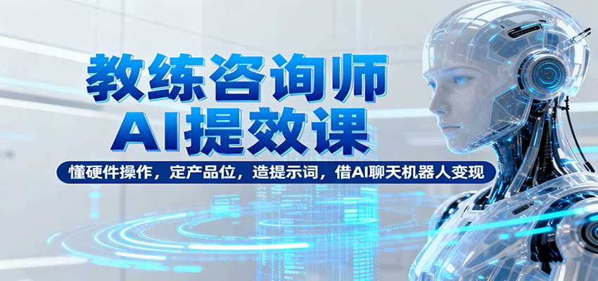 教练咨询师AI提效课：懂硬件操作，定产品位，造提示词，借AI聊天机器人变现-情久项目网