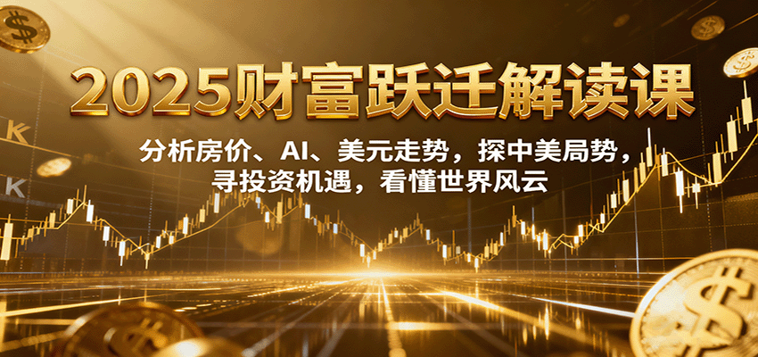 2025财富跃迁解读：析房价、AI、美元走势，探中美局势，寻投资机遇，看懂世界风云-情久项目网