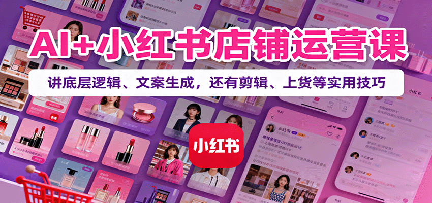 AI+小红书店铺运营课：讲底层逻辑、文案生成，还有剪辑、上货等实用技巧-情久项目网