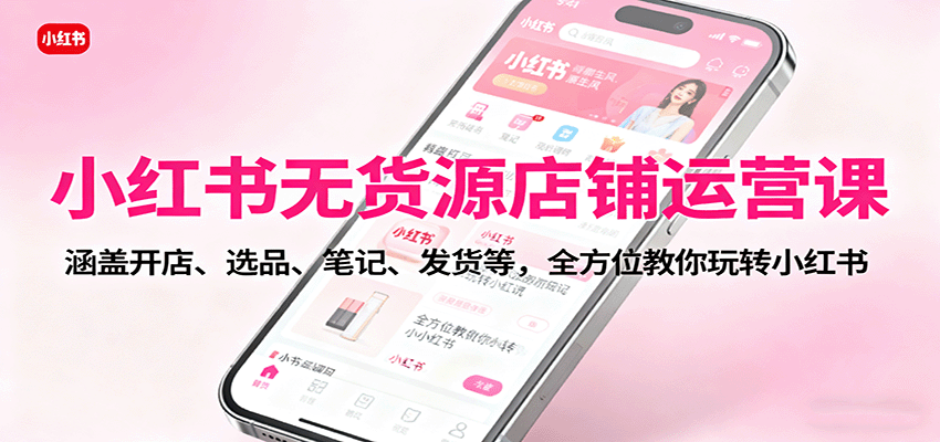 小红书无货源店铺运营课：涵盖开店、选品、笔记、发货等，全方位教你玩转小红书-情久项目网