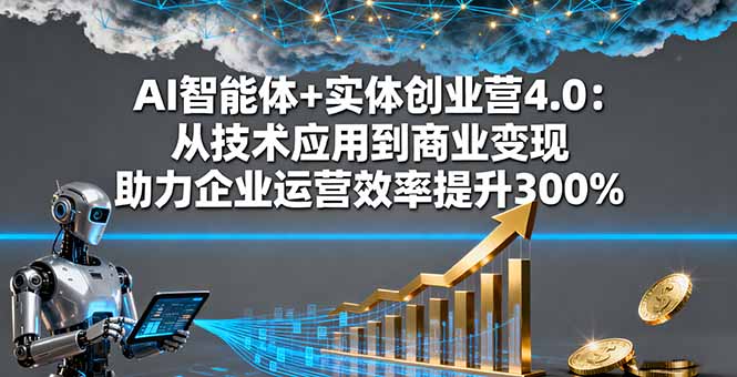 AI智能体+实体创业营4.0：从技术应用到商业变现 助力企业运营效率提升300%-情久项目网