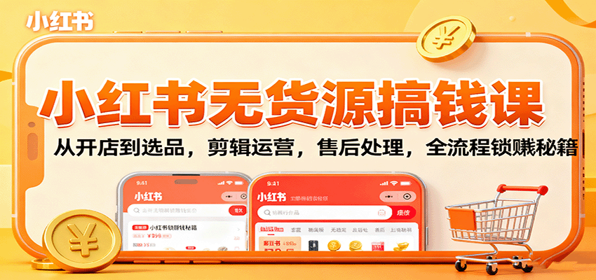 小红书无货源搞钱课：从开店到选品，剪辑运营，售后处理，全流程解锁赚钱秘籍-情久项目网
