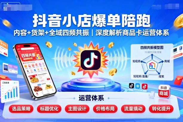 抖音小店爆单陪跑，内容＋货架＋全域四频共振，深度解析抖音商品卡运营体系(更新)-情久项目网