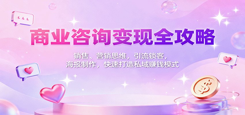 商业咨询变现全攻略：销售、营销思维，引流锁客，海报制作，快速打造私域赚钱模式-情久项目网