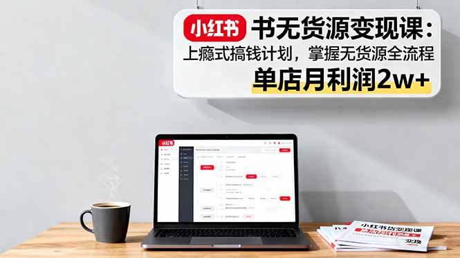 小红书无货源变现课：上瘾式搞钱计划，掌握无货源全流程，单店月利润2w+-情久项目网
