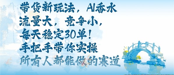 带货新玩法，AI香水，流量大，竞争小，每天稳定30单，手把手带你实操所有人都能做的赛道-情久项目网