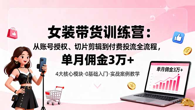 女装带货特训营：从账号授权、切片剪辑到付费投流全流程，单月佣金3万+-情久项目网