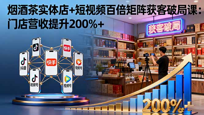 烟酒茶实体店+短视频百倍矩阵获客破局课：门店营收提升200%+-情久项目网