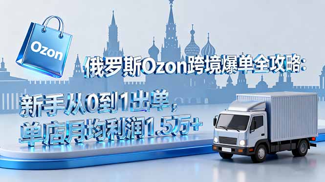 俄罗斯Ozon跨境爆单全攻略：新手从0到1出单，单店月均利润1.5万+-情久项目网