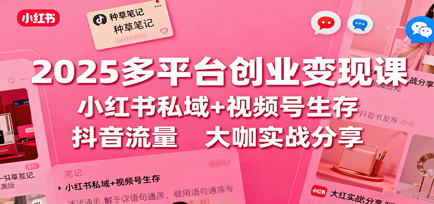 2025多平台创业变现课：小红书私域+视频号生存+抖音流量，大咖实战分享-情久项目网