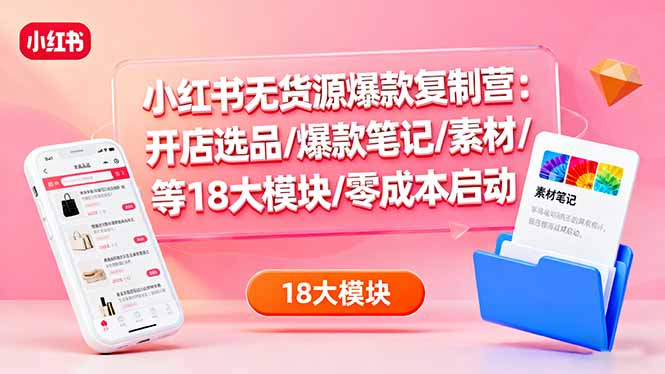 小红书无货源爆款复制营：开店选品/爆款笔记/素材/等18大模块/零成本启动-情久项目网