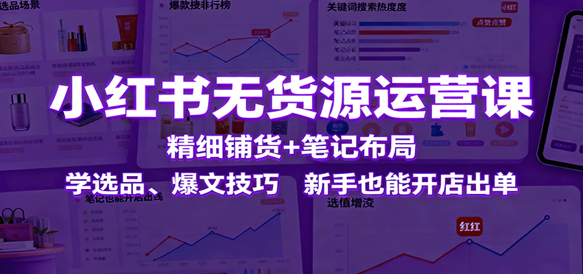 小红书无货源运营课：精细铺货+笔记布局，学选品、爆文技巧，新手也能开店出单-情久项目网