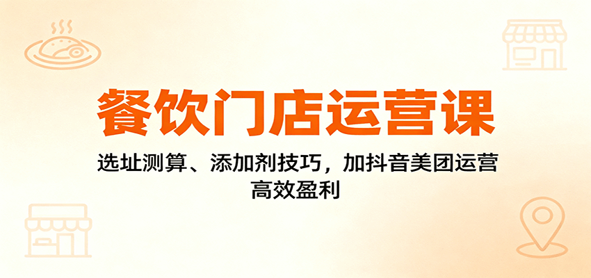 餐饮门店运营课：选址测算、添加剂技巧，加抖音美团运营，高效盈利-情久项目网