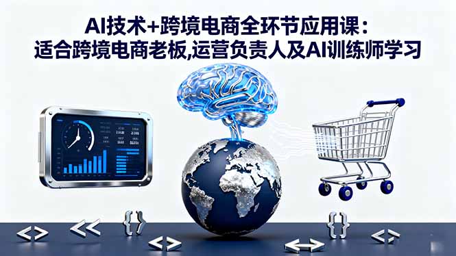 AI技术+跨境电商全环节应用课:适合跨境电商老板,运营负责人及AI训练师学习-情久项目网