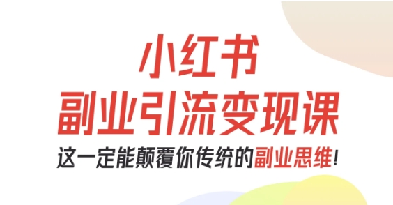 小红书副业引流变现课，从0-1跑通副业项目，这一定能颠覆你传统的副业思维-情久项目网