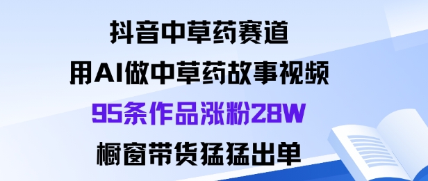 抖音中草药赛道，用Al做中草药故事视频95条作品涨粉28W，橱窗带货猛出单-情久项目网