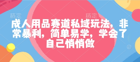 成人用品赛道私域玩法，非常暴利，简单易学，学会了自己悄悄做-情久项目网