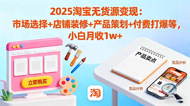 2025淘宝无货源变现：市场选择+店铺装修+产品策划+付费打爆等 小白月收1w+-情久项目网