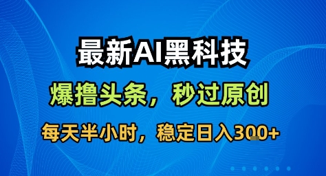 最新AI黑科技撸头条收益软件，无需指令，原创度直接拉满，每日稳定收益3张【揭秘】-情久项目网