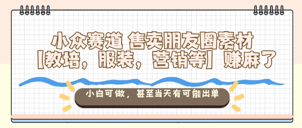 小众赛道售卖朋友圈素材【教培，服装，营销等】賺麻了，小白可做，甚至当天有可能出单-情久项目网